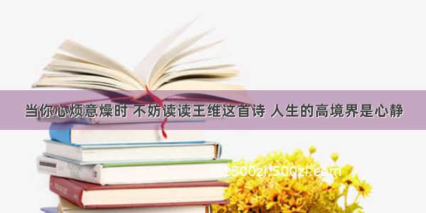 当你心烦意燥时 不妨读读王维这首诗 人生的高境界是心静