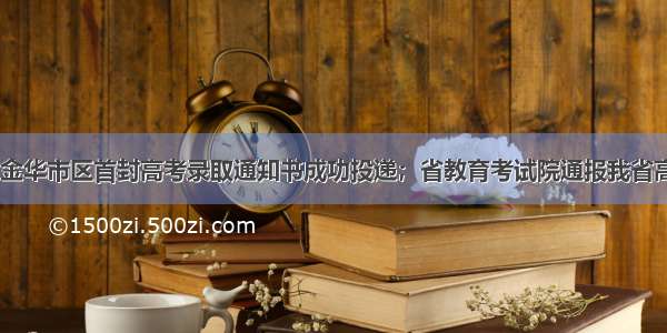 早安金华丨 金华市区首封高考录取通知书成功投递；省教育考试院通报我省高考作文评卷