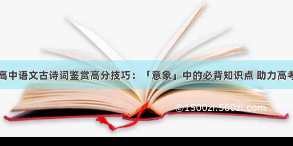 高中语文古诗词鉴赏高分技巧：「意象」中的必背知识点 助力高考