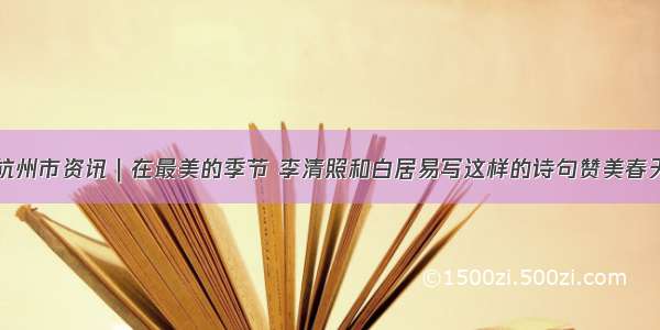 杭州市资讯｜在最美的季节 李清照和白居易写这样的诗句赞美春天
