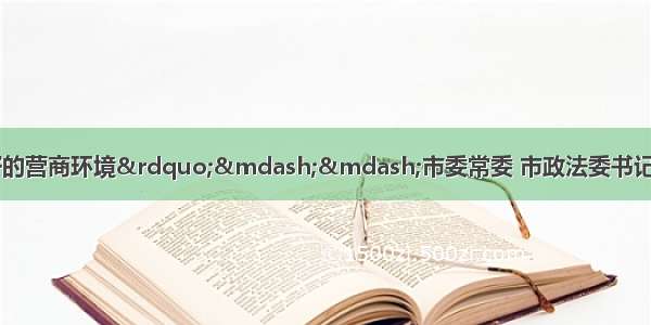 “良好的法治是最好的营商环境”——市委常委 市政法委书记周青视察肯定经开区法院优