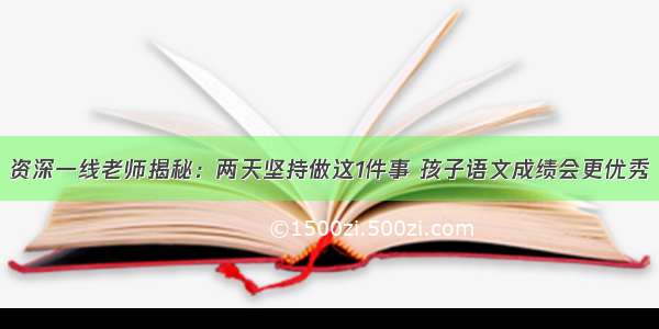 资深一线老师揭秘：两天坚持做这1件事 孩子语文成绩会更优秀