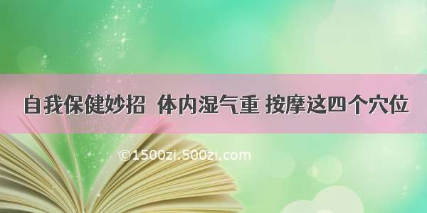 自我保健妙招｜体内湿气重 按摩这四个穴位