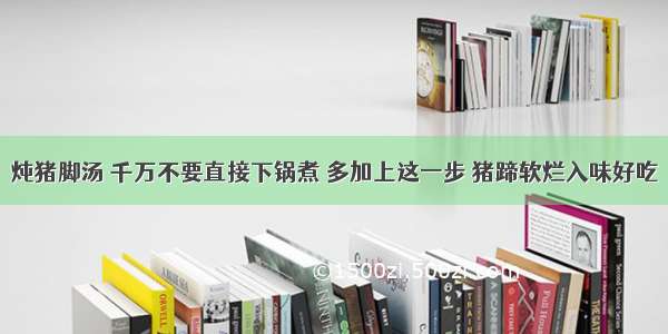 炖猪脚汤 千万不要直接下锅煮 多加上这一步 猪蹄软烂入味好吃