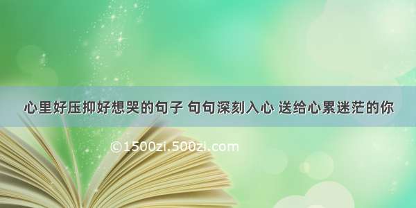 心里好压抑好想哭的句子 句句深刻入心 送给心累迷茫的你