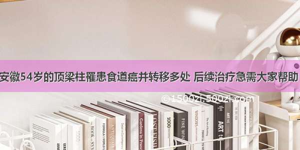 安徽54岁的顶梁柱罹患食道癌并转移多处 后续治疗急需大家帮助！