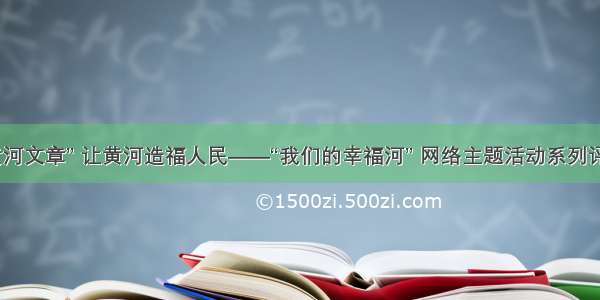 做好“黄河文章” 让黄河造福人民——“我们的幸福河” 网络主题活动系列评论之二