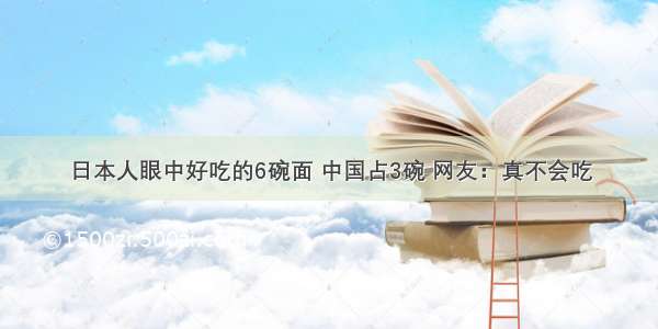 日本人眼中好吃的6碗面 中国占3碗 网友：真不会吃