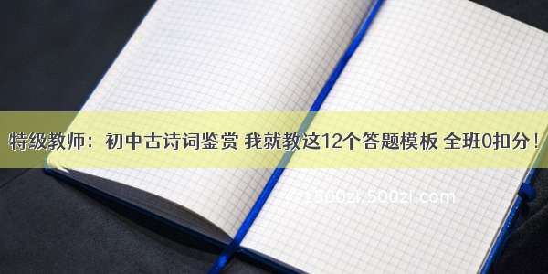 特级教师：初中古诗词鉴赏 我就教这12个答题模板 全班0扣分！