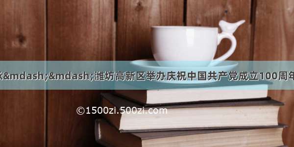 朗诵经典  铭记传承——潍坊高新区举办庆祝中国共产党成立100周年红色经典诗文名篇