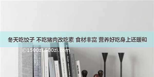 冬天吃饺子 不吃猪肉改吃素 食材丰富 营养好吃身上还暖和