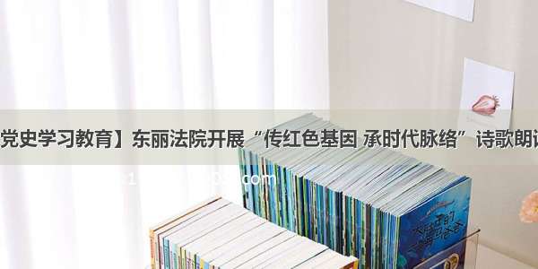 【党史学习教育】东丽法院开展“传红色基因 承时代脉络”诗歌朗诵会