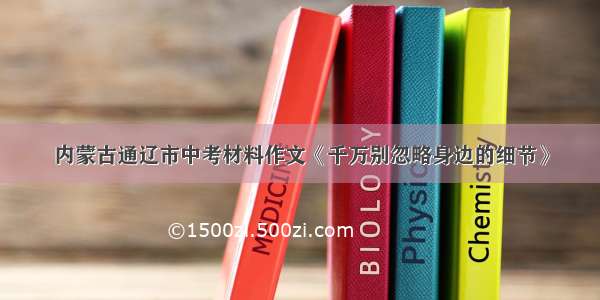 内蒙古通辽市中考材料作文《千万别忽略身边的细节》