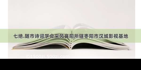 七绝.随市诗词学会采风襄阳所辖枣阳市汉城影视基地