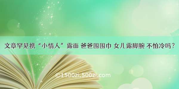 文章罕见携“小情人”露面 爸爸围围巾 女儿露脚腕 不怕冷吗？