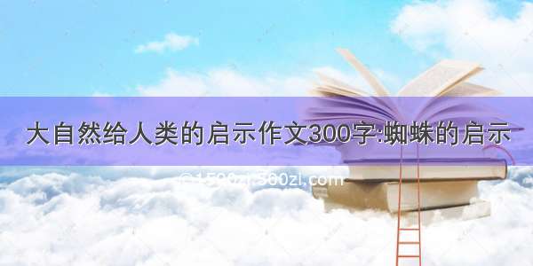 大自然给人类的启示作文300字:蜘蛛的启示