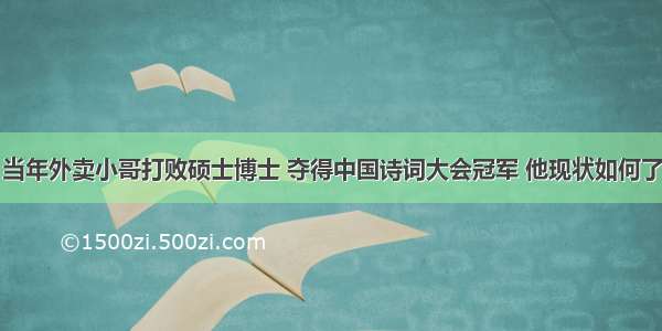 当年外卖小哥打败硕士博士 夺得中国诗词大会冠军 他现状如何了