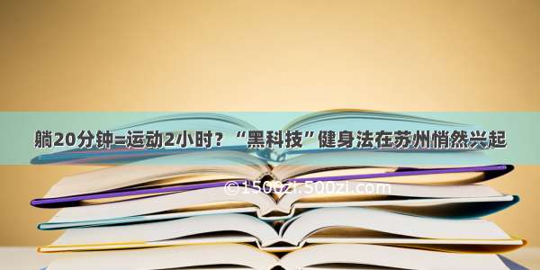 躺20分钟=运动2小时？“黑科技”健身法在苏州悄然兴起