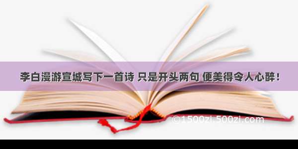 李白漫游宣城写下一首诗 只是开头两句 便美得令人心醉！