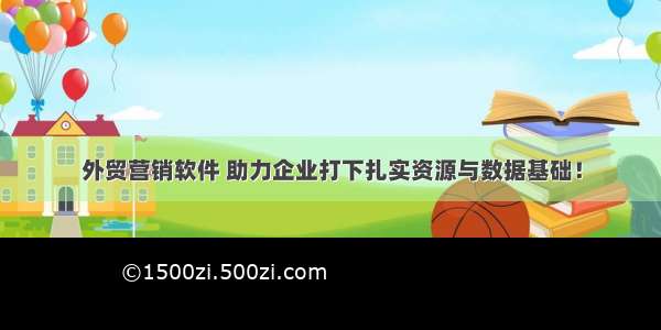 外贸营销软件 助力企业打下扎实资源与数据基础！