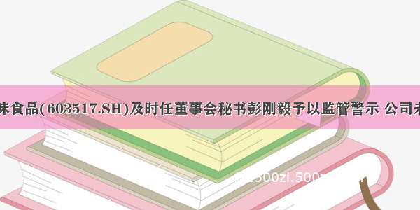 上交所向绝味食品(603517.SH)及时任董事会秘书彭刚毅予以监管警示 公司未及时披露签