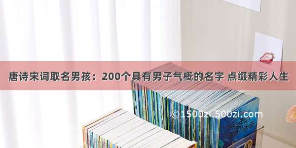 唐诗宋词取名男孩：200个具有男子气概的名字 点缀精彩人生