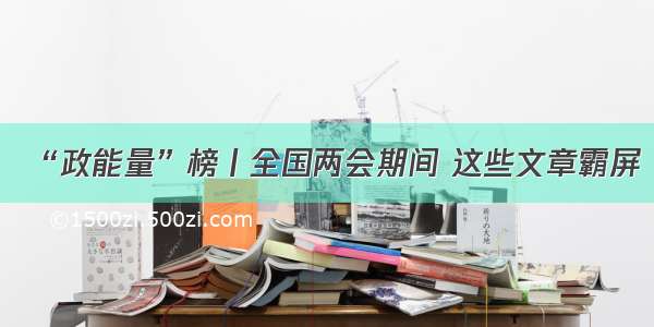 “政能量”榜丨全国两会期间 这些文章霸屏