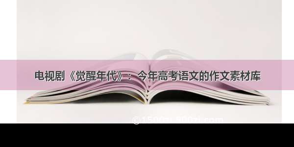 电视剧《觉醒年代》：今年高考语文的作文素材库