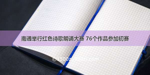 南通举行红色诗歌朗诵大赛 76个作品参加初赛