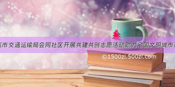 慈溪市交通运输局会同社区开展共建共创志愿活动助力全国文明城市建设