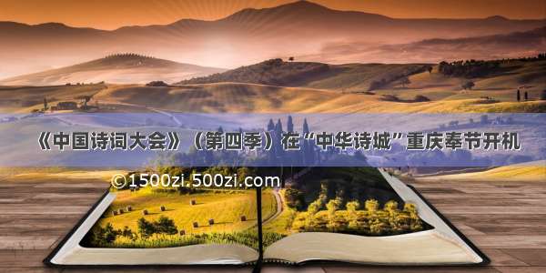 《中国诗词大会》（第四季）在“中华诗城”重庆奉节开机
