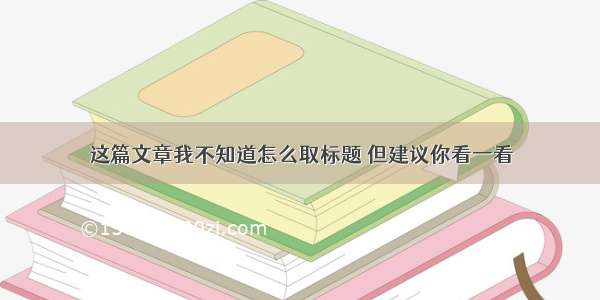 这篇文章我不知道怎么取标题 但建议你看一看