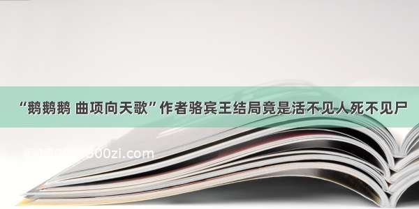 “鹅鹅鹅 曲项向天歌”作者骆宾王结局竟是活不见人死不见尸