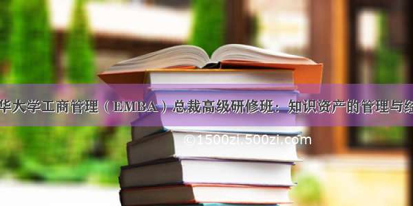 清华大学工商管理（EMBA）总裁高级研修班：知识资产的管理与经营