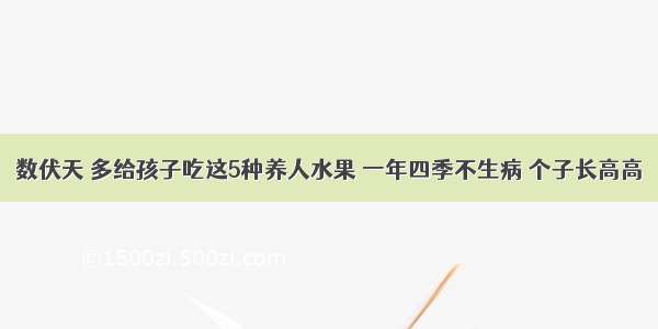 数伏天 多给孩子吃这5种养人水果 一年四季不生病 个子长高高