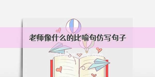 老师像什么的比喻句仿写句子