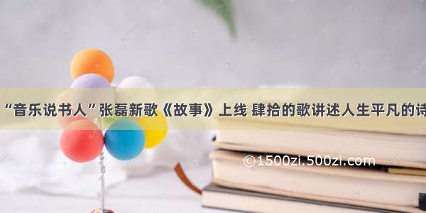 “音乐说书人”张磊新歌《故事》上线 肆拾的歌讲述人生平凡的诗