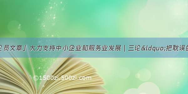 「贵州日报评论员文章」大力支持中小企业和服务业发展｜三论“把耽误的时间抢回来 把