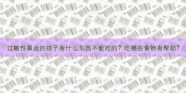 过敏性鼻炎的孩子有什么东西不能吃的？吃哪些食物有帮助？