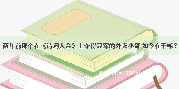 两年前那个在《诗词大会》上夺得冠军的外卖小哥 如今在干嘛？