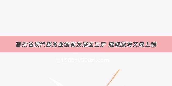 首批省现代服务业创新发展区出炉 鹿城瓯海文成上榜