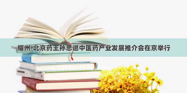 耀州·北京药王孙思邈中医药产业发展推介会在京举行
