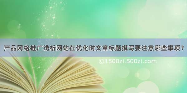 产品网络推广浅析网站在优化时文章标题撰写要注意哪些事项？