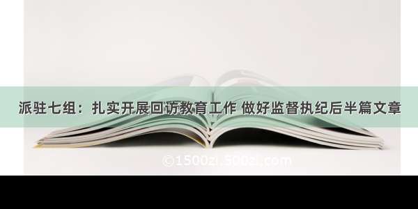 派驻七组：扎实开展回访教育工作 做好监督执纪后半篇文章