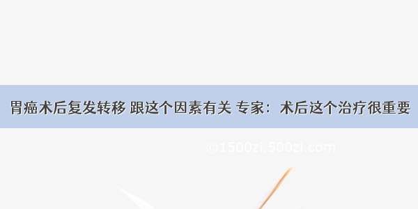 胃癌术后复发转移 跟这个因素有关 专家：术后这个治疗很重要