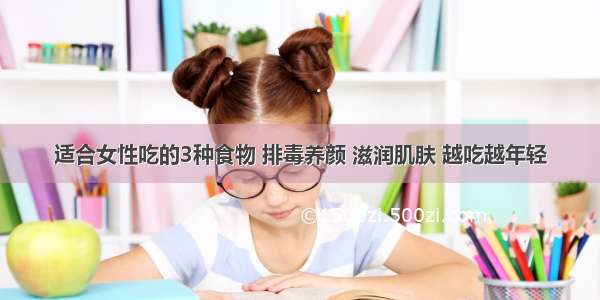 适合女性吃的3种食物 排毒养颜 滋润肌肤 越吃越年轻