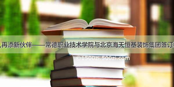 校企合作育人再添新伙伴——常德职业技术学院与北京海天恒基装饰集团签订校企合作协议