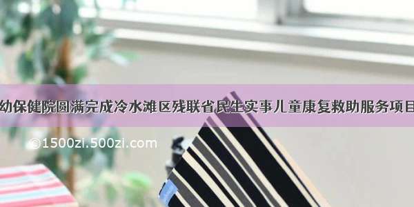 永州市妇幼保健院圆满完成冷水滩区残联省民生实事儿童康复救助服务项目的验收工