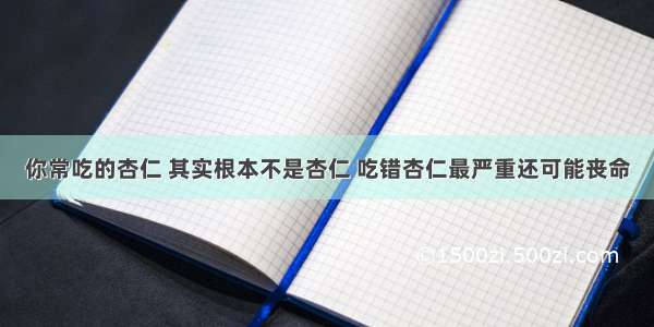 你常吃的杏仁 其实根本不是杏仁 吃错杏仁最严重还可能丧命