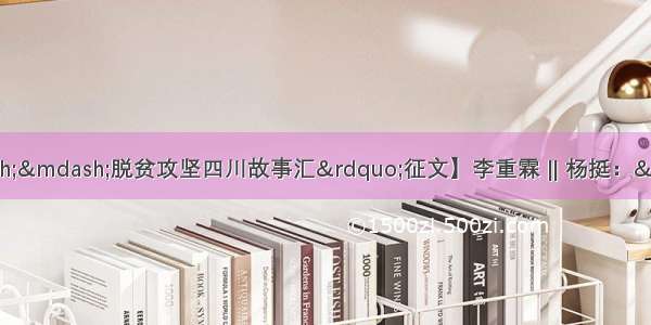 【“温暖的回响——脱贫攻坚四川故事汇”征文】李重霖 ‖ 杨挺：“老山咔”里的战贫